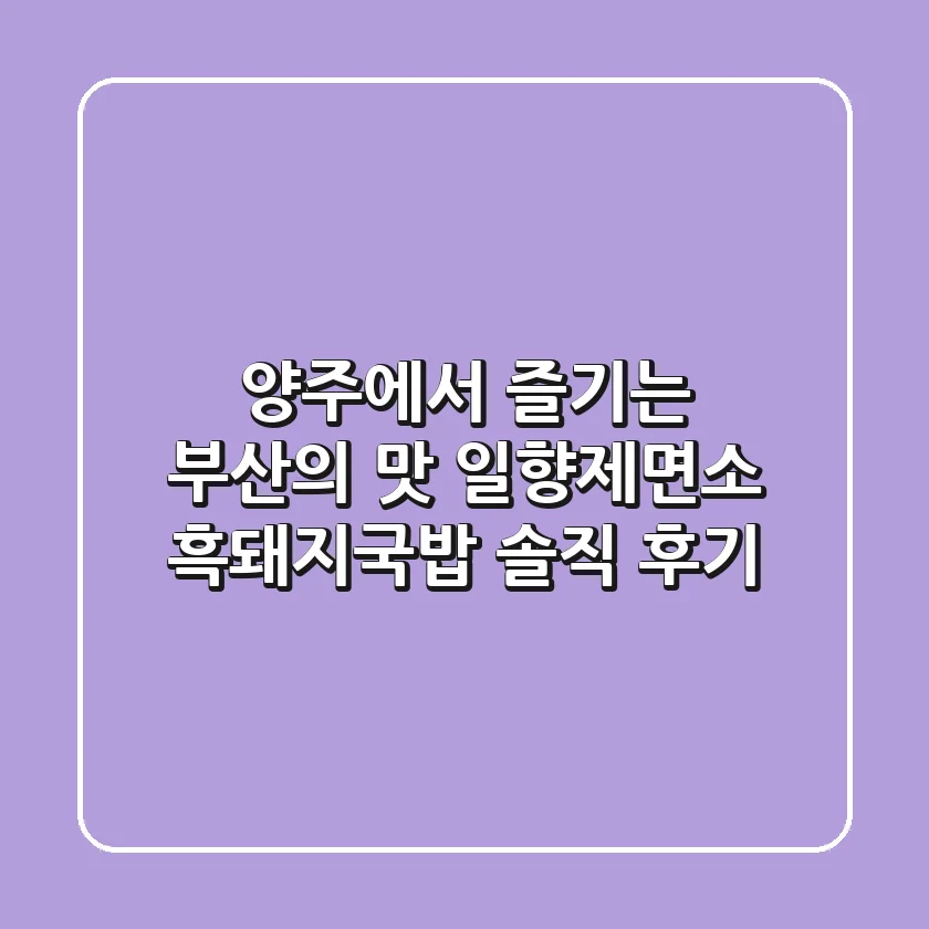 양주에서 즐기는 부산의 맛! 일향제면소 흑돼지국밥 솔직 후기