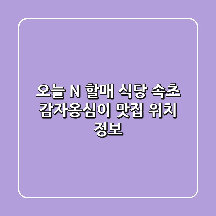 오늘 N 할매 식당, 속초 감자옹심이 맛집 위치 정보