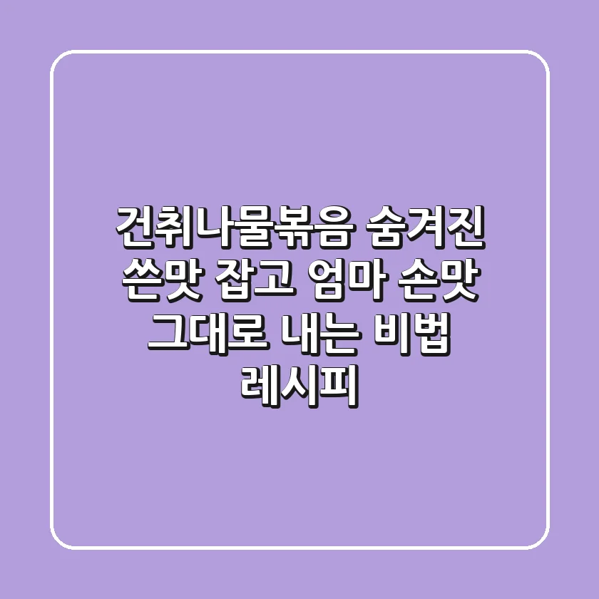 건취나물볶음: 숨겨진 쓴맛 잡고, 엄마 손맛 그대로 내는 비법 레시피