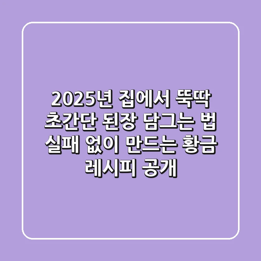 2025년 집에서 뚝딱! 초간단 된장 담그는 법, 실패 없이 만드는 황금 레시피 공개