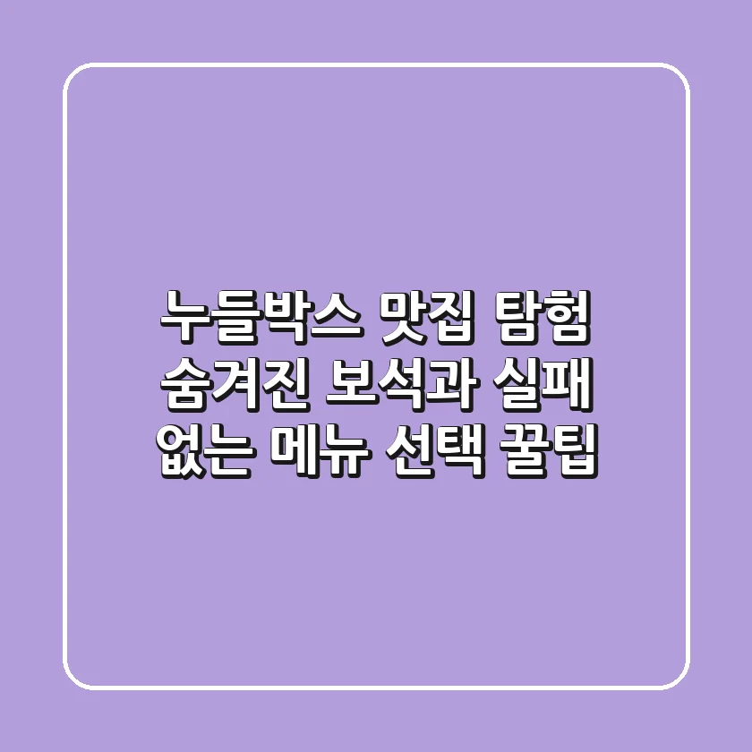 누들박스 맛집 탐험: 숨겨진 보석과 실패 없는 메뉴 선택 꿀팁