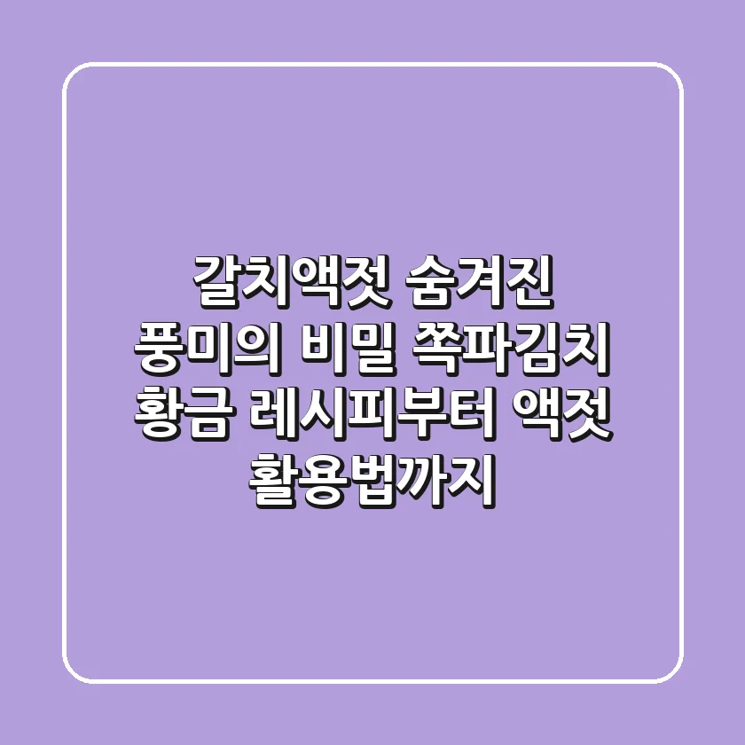 갈치액젓, 숨겨진 풍미의 비밀! 쪽파김치 황금 레시피부터 액젓 활용법까지