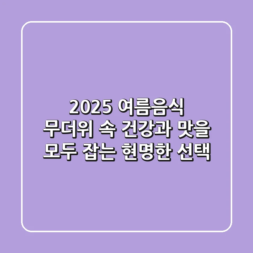 2025 여름음식, 무더위 속 건강과 맛을 모두 잡는 현명한 선택