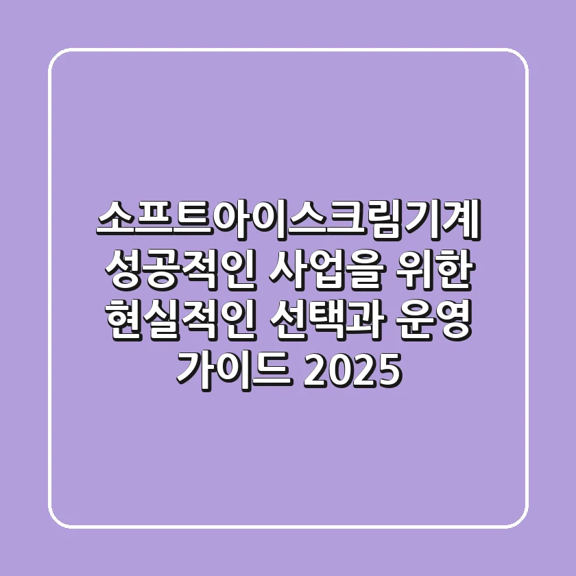 소프트아이스크림기계: 성공적인 사업을 위한 현실적인 선택과 운영 가이드 2025