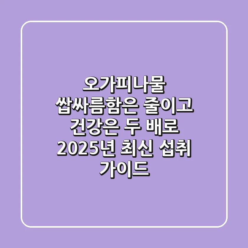 오가피나물: 쌉싸름함은 줄이고 건강은 두 배로! 2025년 최신 섭취 가이드
