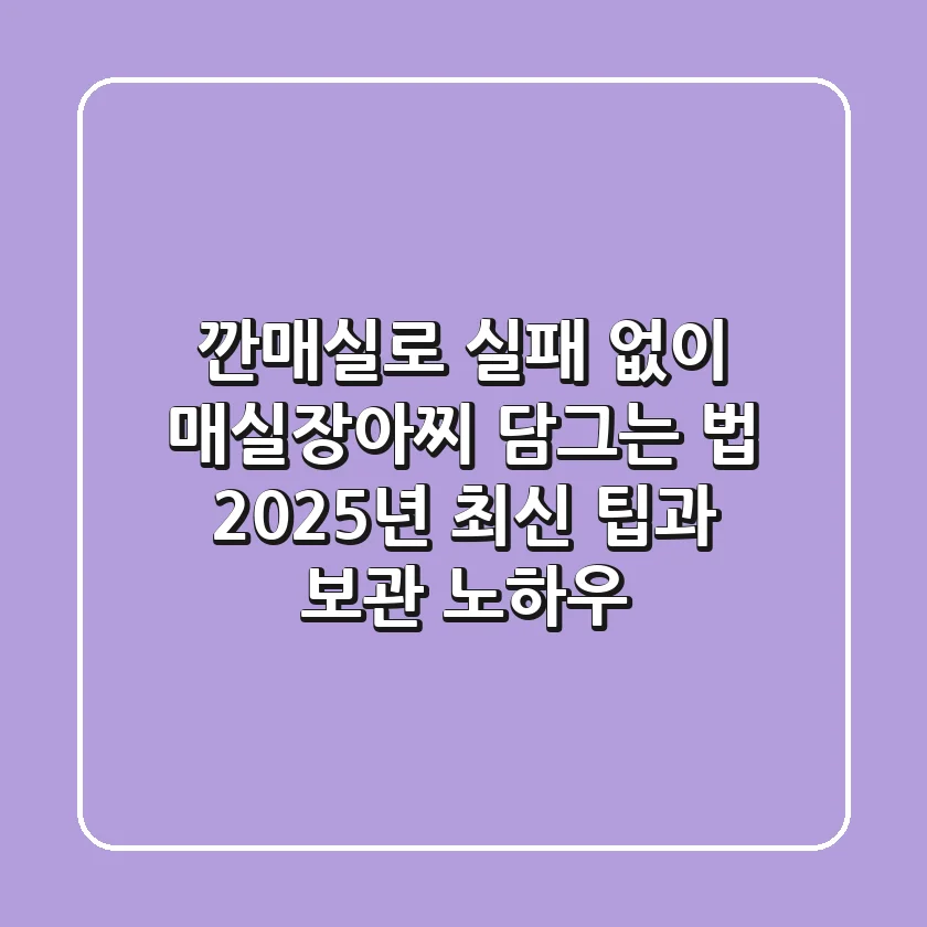 깐매실로 실패 없이 매실장아찌 담그는 법: 2025년 최신 팁과 보관 노하우