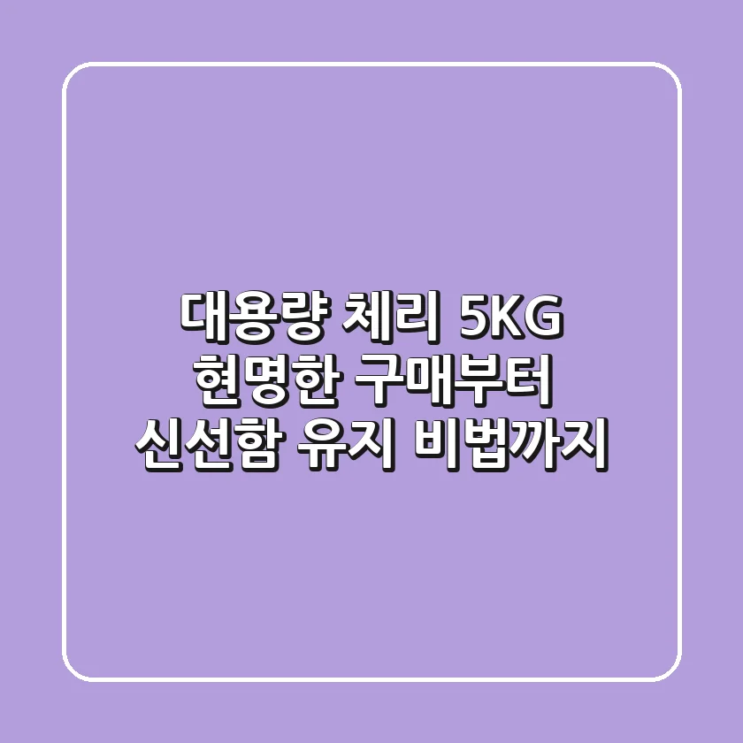 대용량 체리 5KG, 현명한 구매부터 신선함 유지 비법까지!