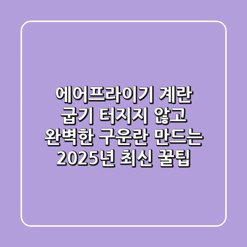에어프라이기 계란 굽기: 터지지 않고 완벽한 구운란 만드는 2025년 최신 꿀팁!
