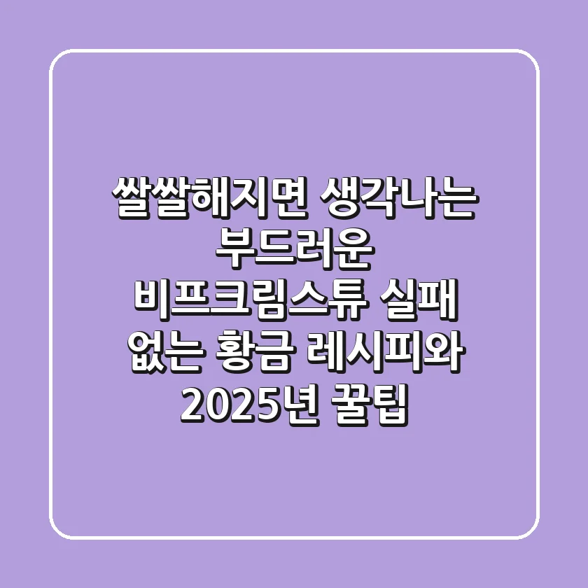 쌀쌀해지면 생각나는 부드러운 비프크림스튜: 실패 없는 황금 레시피와 2025년 꿀팁
