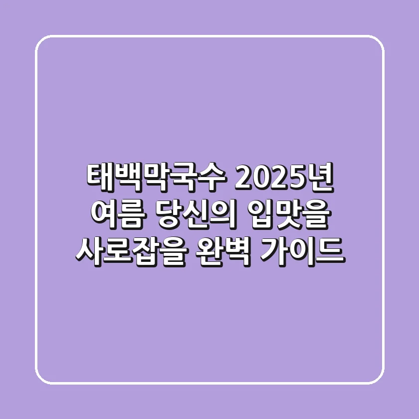 태백막국수, 2025년 여름 당신의 입맛을 사로잡을 완벽 가이드