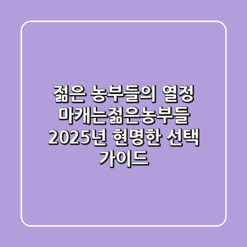 젊은 농부들의 열정, 마캐는젊은농부들 2025년 현명한 선택 가이드