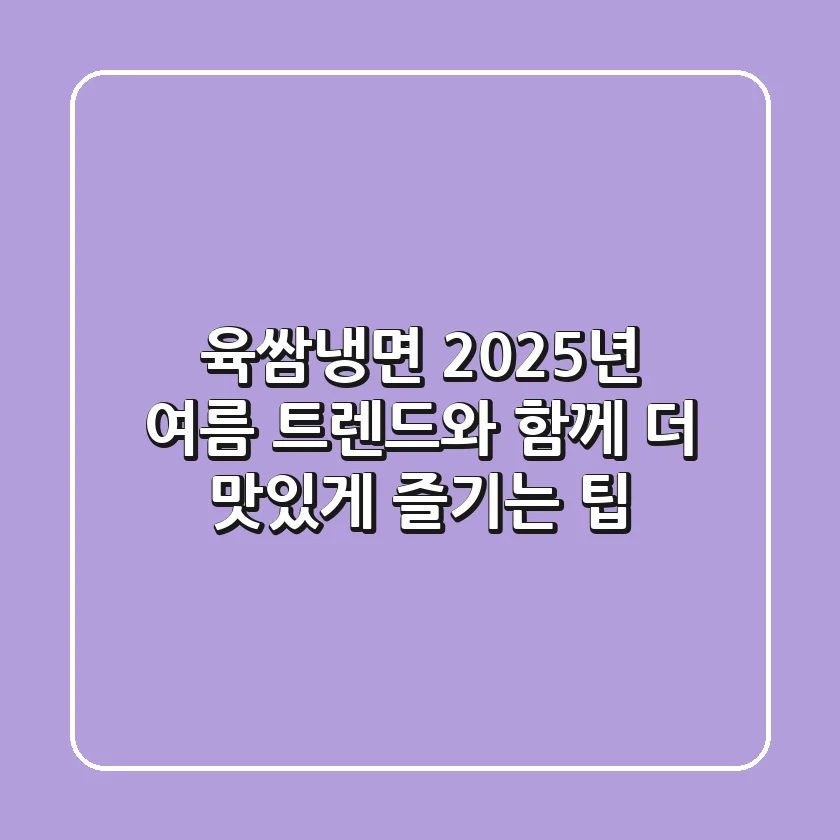 육쌈냉면, 2025년 여름 트렌드와 함께 더 맛있게 즐기는 팁
