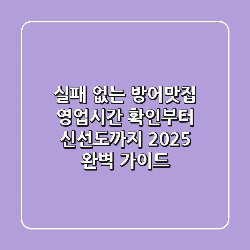 실패 없는 방어맛집 영업시간 확인부터 신선도까지! 2025 완벽 가이드