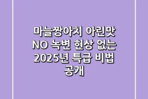 마늘짱아치 아린맛 NO! 녹변 현상 없는 2025년 특급 비법 공개
