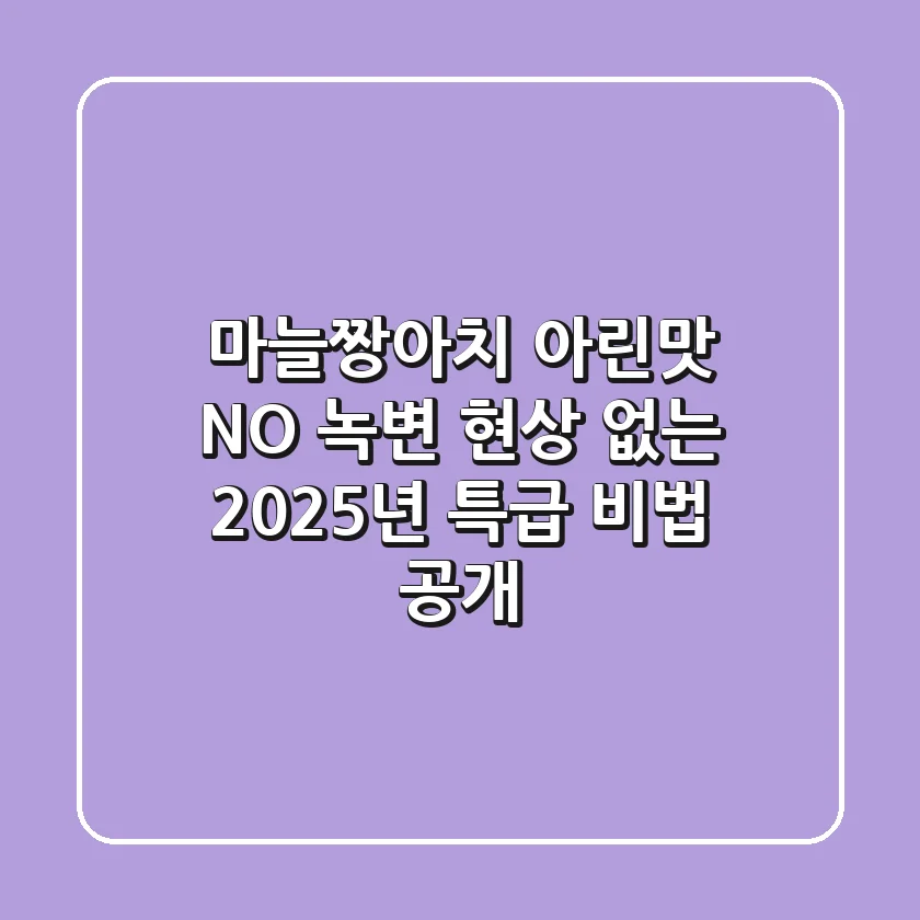 마늘짱아치 아린맛 NO! 녹변 현상 없는 2025년 특급 비법 공개