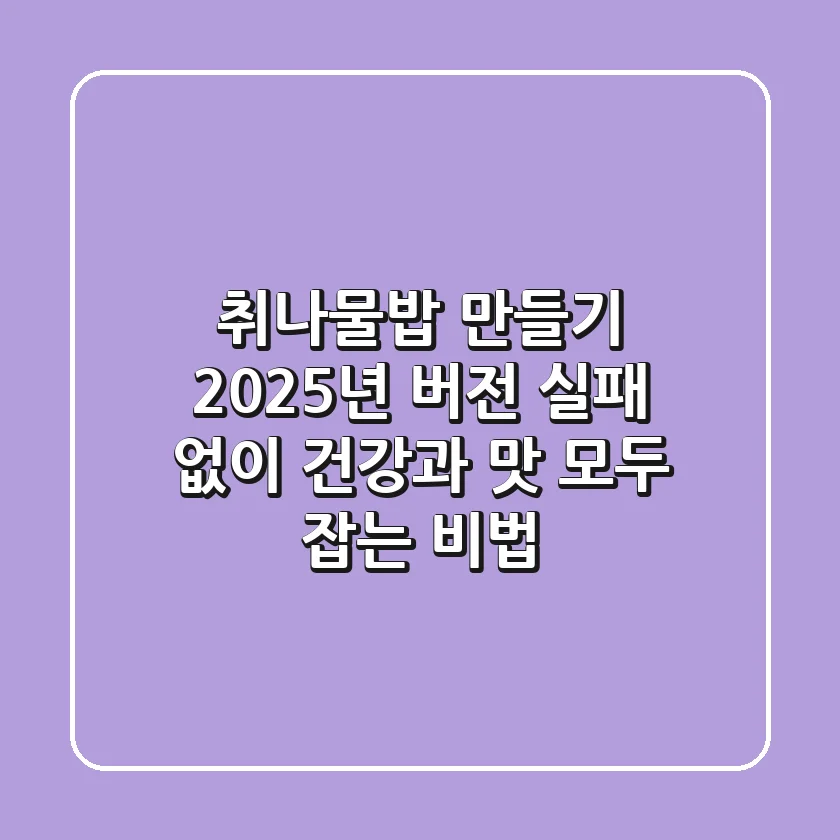 취나물밥 만들기, 2025년 버전: 실패 없이 건강과 맛 모두 잡는 비법