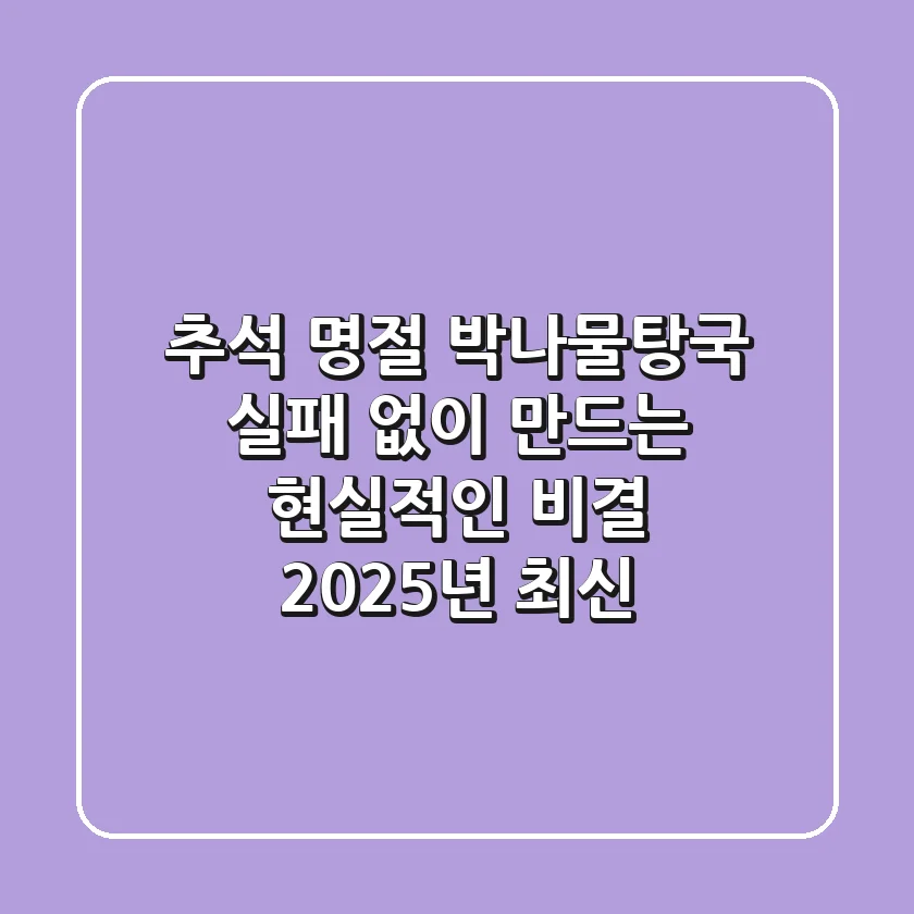 추석 명절, 박나물탕국 실패 없이 만드는 현실적인 비결 (2025년 최신!)