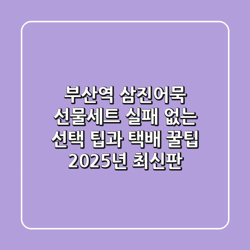 부산역 삼진어묵 선물세트, 실패 없는 선택 팁과 택배 꿀팁 (2025년 최신판)