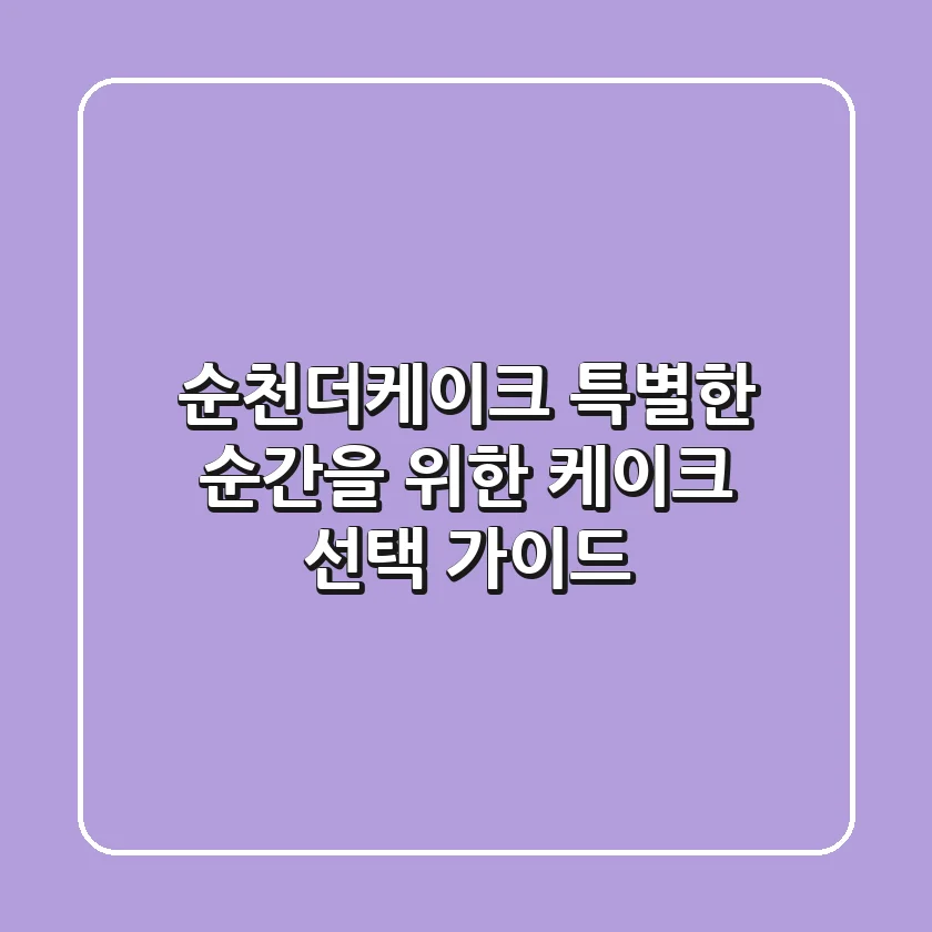 순천더케이크, 특별한 순간을 위한 케이크 선택 가이드