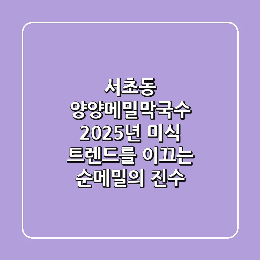 서초동 양양메밀막국수: 2025년 미식 트렌드를 이끄는 순메밀의 진수