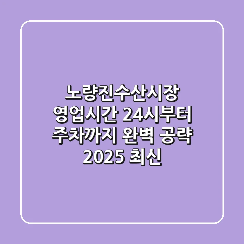 노량진수산시장 영업시간: 24시부터 주차까지 완벽 공략 (2025 최신)