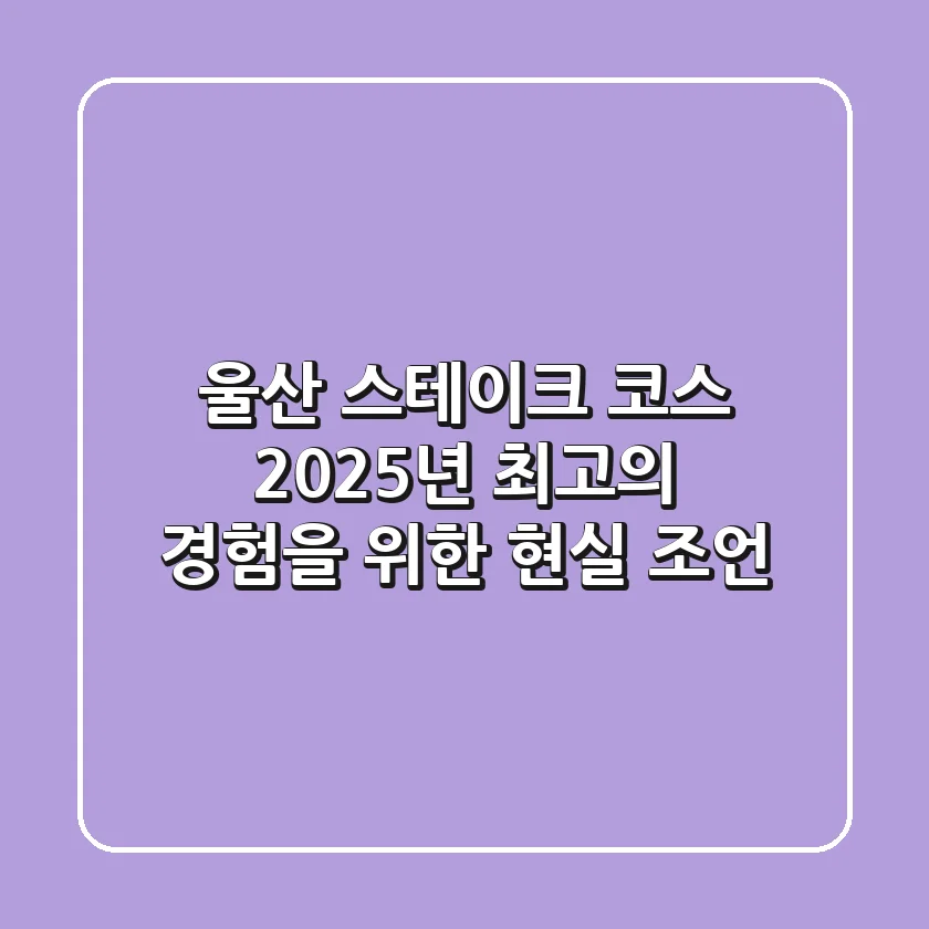 울산 스테이크 코스, 2025년 최고의 경험을 위한 현실 조언