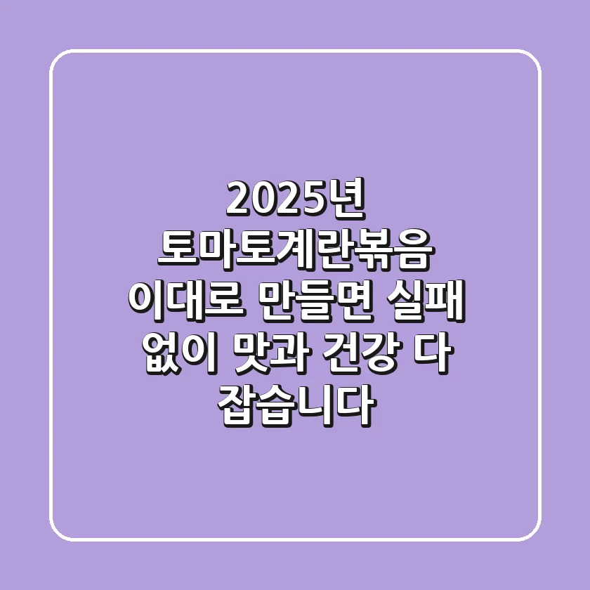 2025년 토마토계란볶음, 이대로 만들면 실패 없이 맛과 건강 다 잡습니다!