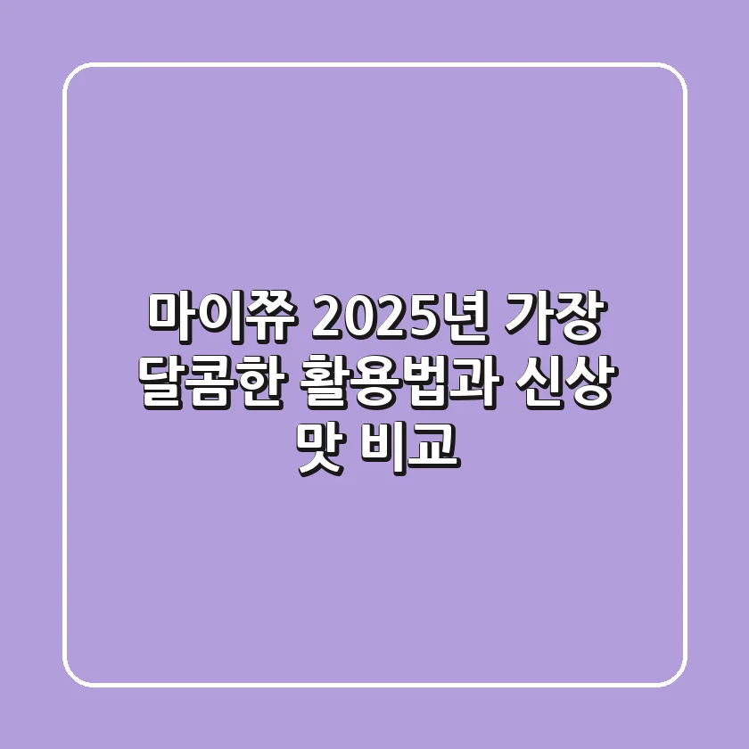 마이쮸, 2025년 가장 달콤한 활용법과 신상 맛 비교