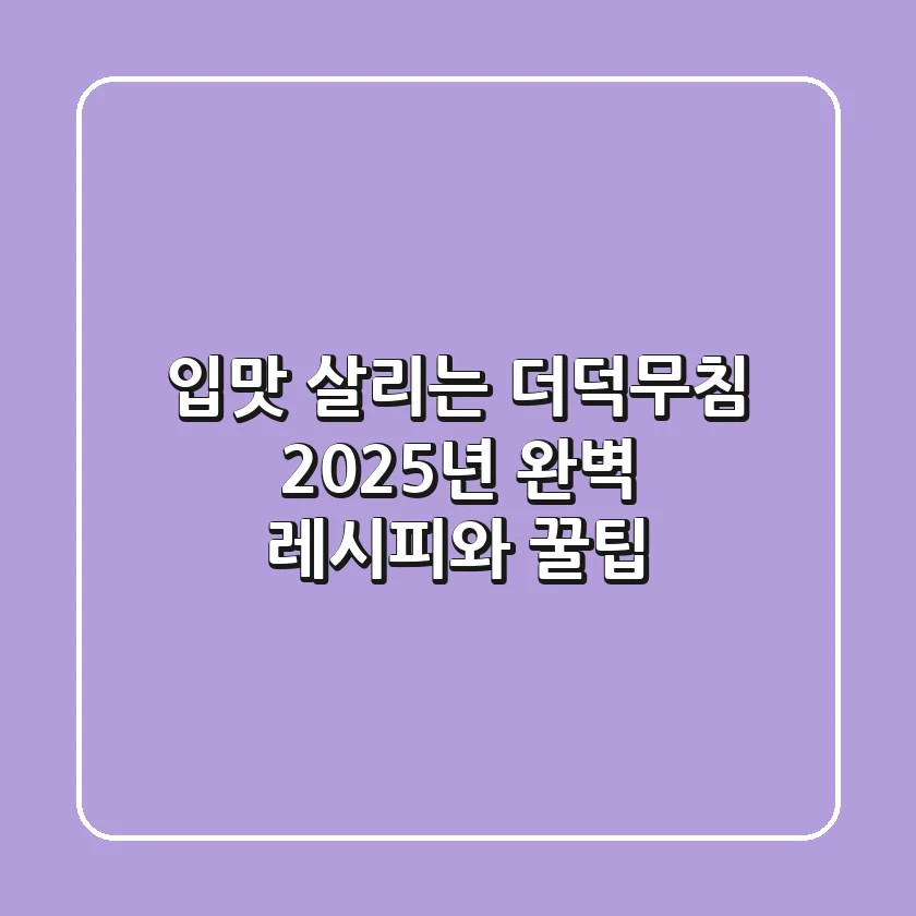 입맛 살리는 더덕무침, 2025년 완벽 레시피와 꿀팁