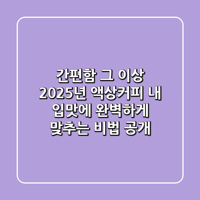 간편함 그 이상! 2025년 액상커피, 내 입맛에 완벽하게 맞추는 비법 공개
