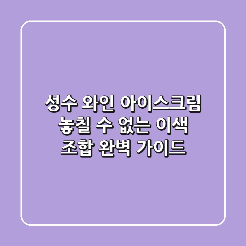 성수 와인 아이스크림, 놓칠 수 없는 이색 조합 완벽 가이드