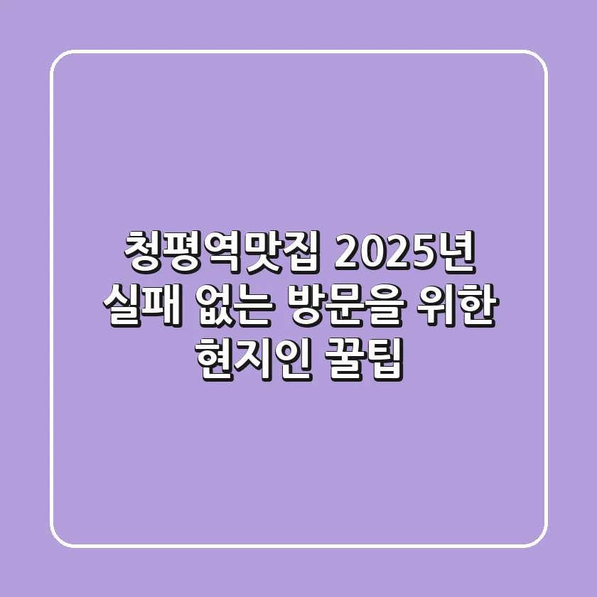 청평역맛집, 2025년 실패 없는 방문을 위한 현지인 꿀팁