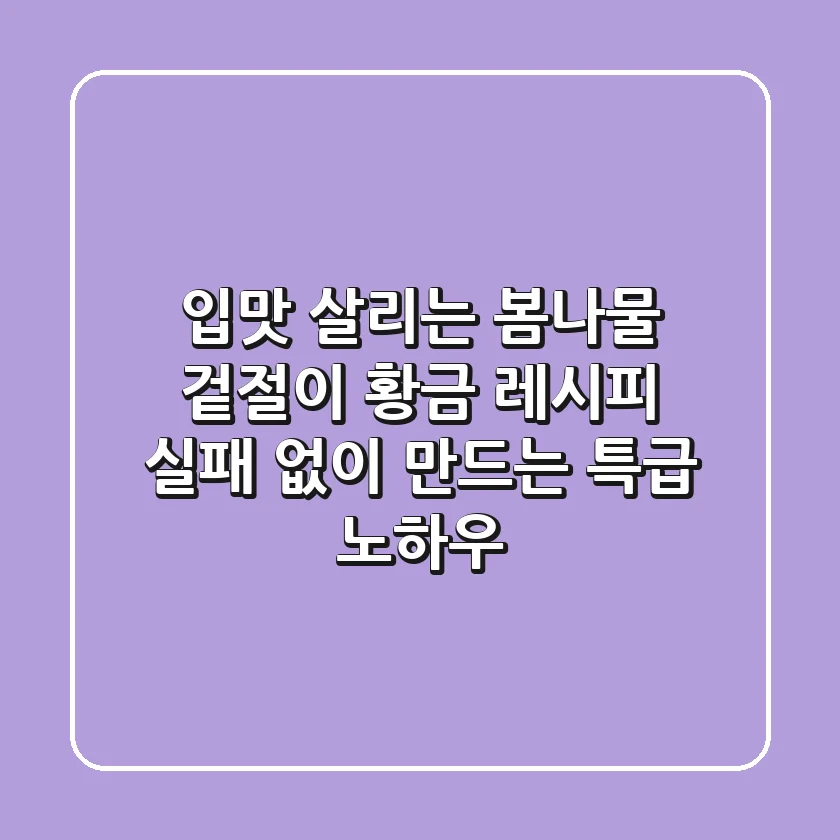 입맛 살리는 봄나물 겉절이 황금 레시피, 실패 없이 만드는 특급 노하우