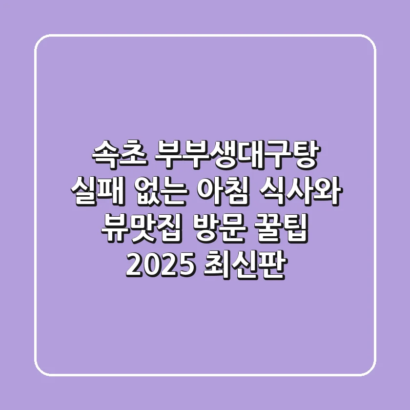 속초 부부생대구탕, 실패 없는 아침 식사와 뷰맛집 방문 꿀팁 (2025 최신판)