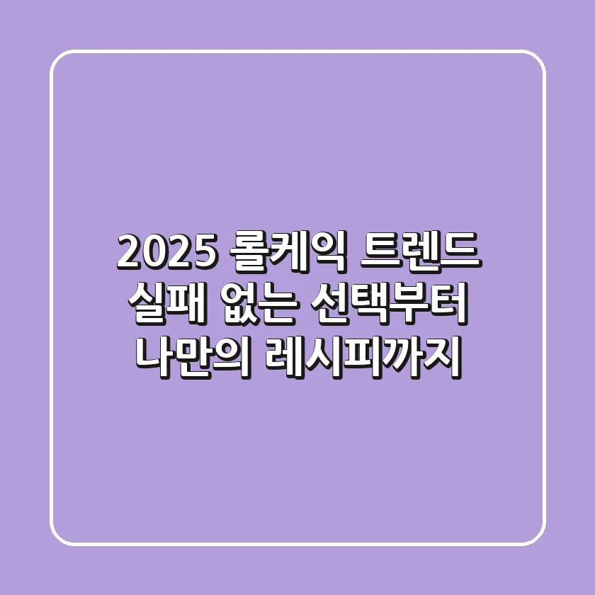 2025 롤케익 트렌드: 실패 없는 선택부터 나만의 레시피까지