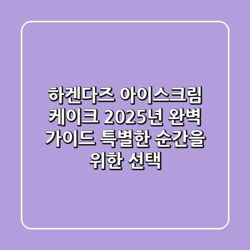 하겐다즈 아이스크림 케이크 2025년 완벽 가이드: 특별한 순간을 위한 선택