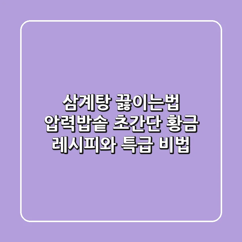 삼계탕 끓이는법 압력밥솥, 초간단 황금 레시피와 특급 비법!